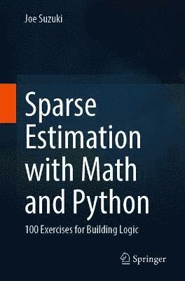 Sparse Estimation with Math and Python: 100 Exercises for Building Logic - Joe Suzuki - Books - Springer Verlag, Singapore - 9789811614378 - October 31, 2021