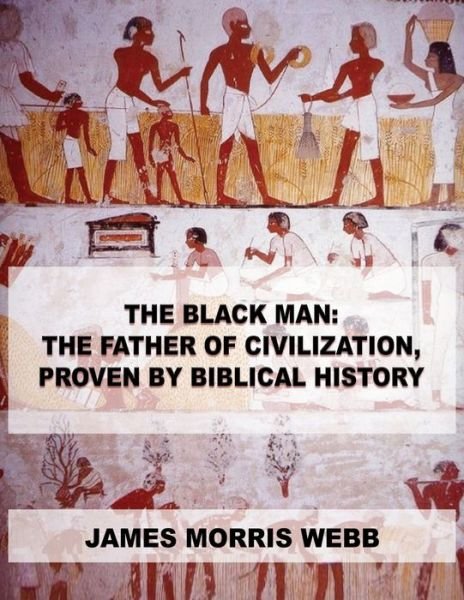 Cover for Webb, James Morris, A.M. · The Black Man: The Father of Civilization, Proven by Biblical History (Pocketbok) (2020)