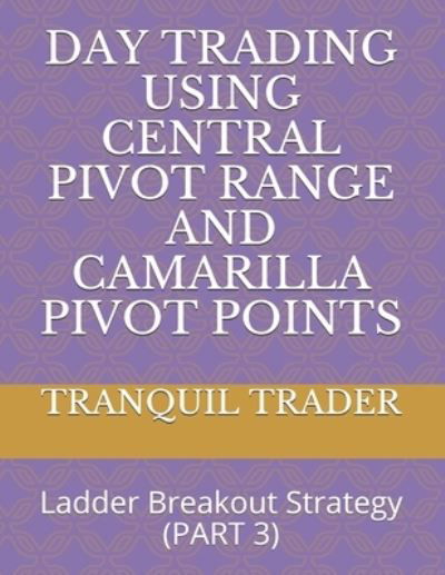 Cover for Tranquil Trader · Day Trading Using Central Pivot Range and Camarilla Pivot Points: Ladder Breakout Strategy (PART 3) - Day Trading Using Central Pivot Range And Camarilla Pivot Points (Paperback Book) (2021)