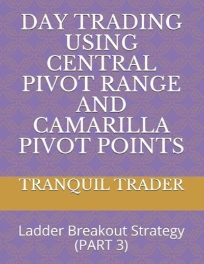 Day Trading Using Central Pivot Range and Camarilla Pivot Points: Ladder Breakout Strategy (PART 3) - Day Trading Using Central Pivot Range And Camarilla Pivot Points - Tranquil Trader - Książki - Independently Published - 9798453720378 - 10 sierpnia 2021