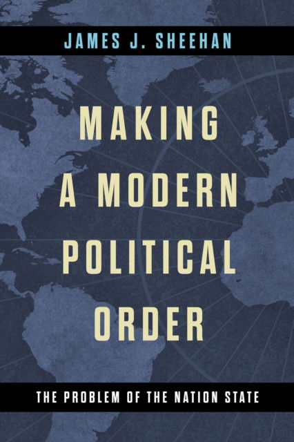 Cover for James J. Sheehan · Making a Modern Political Order: The Problem of the Nation State - Kellogg Institute Series on Democracy and Development (Hardcover Book) (2023)