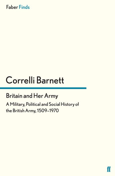 Britain and Her Army: A Military, Political and Social History of the British Army, 1509–1970 - Correlli Barnett - Books - Faber & Faber - 9780571299379 - January 17, 2013