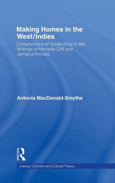 Cover for Antonia Macdonald-Smythe · Making Homes in the West / Indies: Constructions of Subjectivity in the Writings of Michelle Cliff and Jamaica Kincaid - Literary Criticism and Cultural Theory (Hardcover Book) (2001)