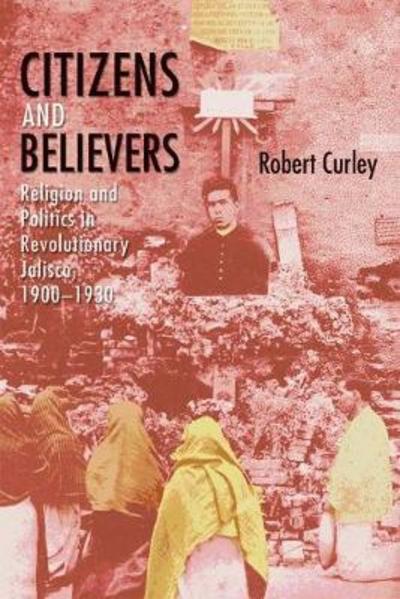 Cover for Robert Curley · Citizens and Believers: Religion and Politics in Revolutionary Jalisco, 1900–1930 (Hardcover Book) (2018)