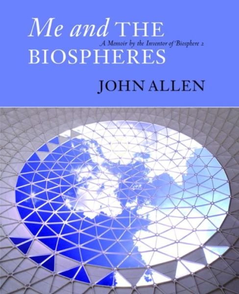 Cover for John Allen · Me and the Biospheres: A Memoir by the Inventor of Biosphere 2 (Paperback Bog) (2009)
