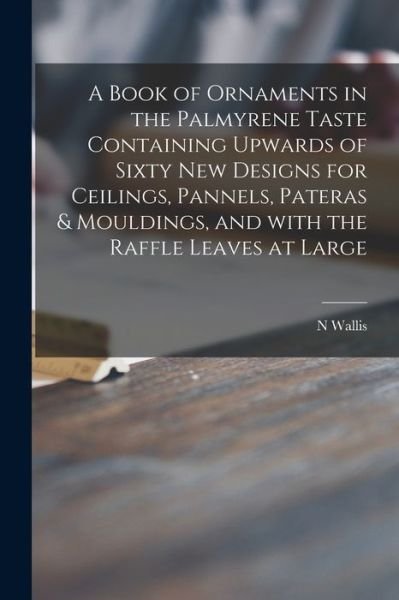 Cover for N Wallis · A Book of Ornaments in the Palmyrene Taste Containing Upwards of Sixty New Designs for Ceilings, Pannels, Pateras &amp; Mouldings, and With the Raffle Leaves at Large (Pocketbok) (2021)