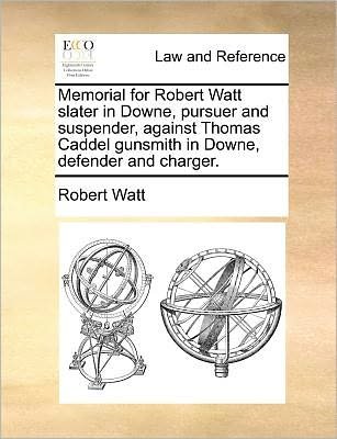 Cover for Robert Watt · Memorial for Robert Watt Slater in Downe, Pursuer and Suspender, Against Thomas Caddel Gunsmith in Downe, Defender and Charger. (Taschenbuch) (2010)
