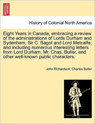 Eight Years in Canada, Embracing a Review of the Administrations of Lords Durham and Sydenham, Sir C. Bagot and Lord Metcalfe; and Including Numerous - John Richardson - Książki - British Library, Historical Print Editio - 9781241432379 - 1 marca 2011