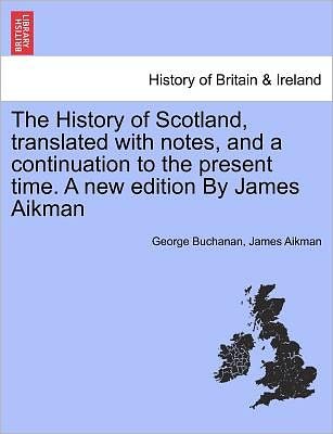 The History of Scotland, Translated with Notes, and a Continuation to the Present Time. a New Edition by James Aikman - Buchanan, George, Dr - Boeken - British Library, Historical Print Editio - 9781241445379 - 25 maart 2011