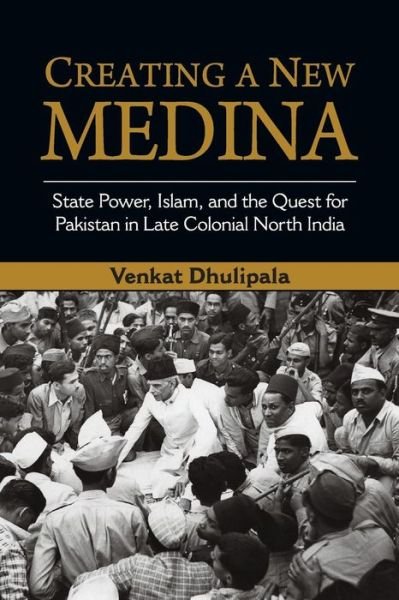 Cover for Dhulipala, Venkat (University of North Carolina, Wilmington) · Creating a New Medina: State Power, Islam, and the Quest for Pakistan in Late Colonial North India (Paperback Book) (2016)