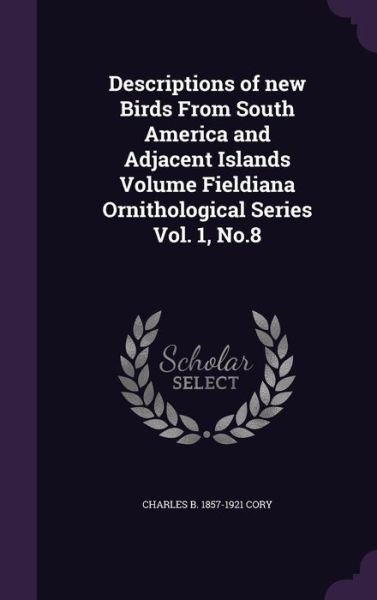 Descriptions of new Birds From South America and Adjacent Islands Volume Fieldiana Ornithological Series Vol. 1, No.8 - Charles B 1857-1921 Cory - Livros - Palala Press - 9781341493379 - 3 de setembro de 2015