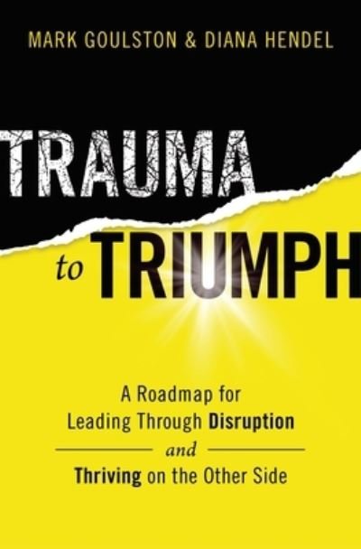 Cover for Goulston, Mark, M.D. · Trauma to Triumph: A Roadmap for Leading Through Disruption (and Thriving on the Other Side) (Paperback Bog) (2021)