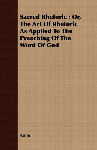 Cover for Anon · Sacred Rhetoric: Or, the Art of Rhetoric As Applied to the Preaching of the Word of God (Paperback Book) (2008)