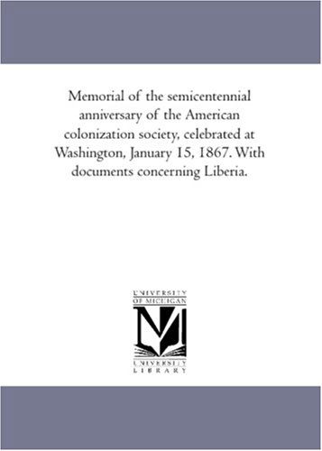 Cover for Unknown Author · Memorial of the Semicentennial Anniversary of the American Colonization Society, Celebrated at Washington, January 15, 1867. with Documents Concerning Liberia. (Paperback Book) (2006)