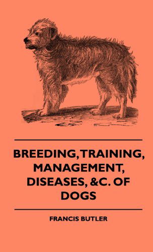 Cover for Francis Butler · Breeding, Training, Management, Diseases, of Dogs - Together with an Easy and Agreeable Method of Instructing All Breeds of Dogs in a Great Variety of ... Illustrations of the Different Breeds of Dogs (Hardcover Book) (2009)