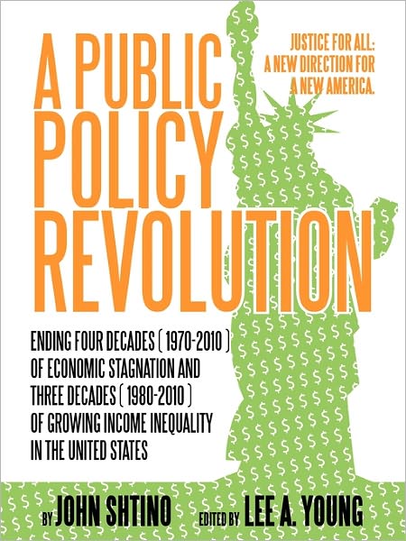 Cover for John Shtino · A Public Policy Revolution Ending Four Decades ( 1970-2010 ) of Economic Stagnation and Three Decades ( 1980-2010 ) of Growing Income Inequality in (Paperback Book) (2010)