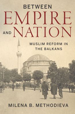 Cover for Milena B. Methodieva · Between Empire and Nation: Muslim Reform in the Balkans - Stanford Studies on Central and Eastern Europe (Hardcover Book) (2021)