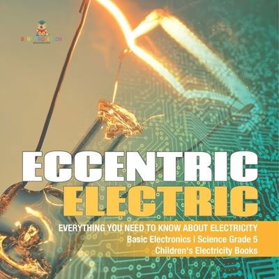 Cover for Baby Professor · Eccentric Electric Everything You Need to Know about Electricity Basic Electronics Science Grade 5 Children's Electricity Books (Paperback Book) (2021)