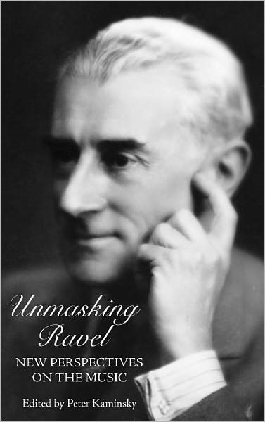 Unmasking Ravel: New Perspectives on the Music - Peter Kaminsky - Książki - University of Rochester Press - 9781580463379 - 15 maja 2011