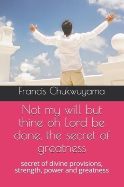 Cover for Francis Nnamdi Chukwuyama · Not my will but thine oh Lord be done, the secret of greatness (Paperback Bog) (2018)