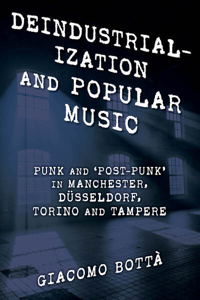 Cover for Botta, Giacomo, Adjunct Professor, University of Helsinki, Finland · Deindustrialisation and Popular Music: Punk and ‘Post-Punk’ in Manchester, Dusseldorf, Torino and Tampere - Popular Musics Matter: Social, Political and Cultural Interventions (Hardcover Book) (2020)