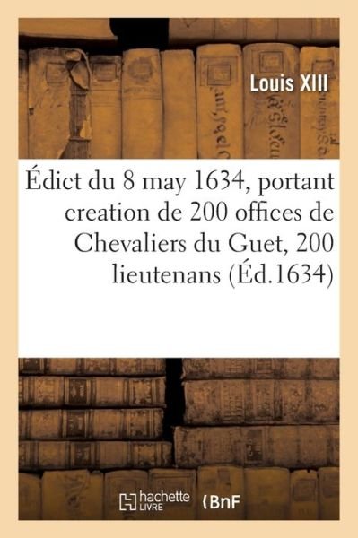 Cover for Louis Xiii · Édict du roy du 8 may 1634, portant creation de 200 offices de Chevaliers du Guet, 200 lieutenans (Pocketbok) (2019)