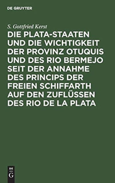 Die Plata-Staaten und die Wichtigkeit der Provinz Otuquis und des Rio Bermejo seit der Annahme des Princips der freien Schiffarth auf den Zuflussen des Rio de la Plata - S Gottfried Kerst - Bücher - De Gruyter - 9783111287379 - 13. Dezember 1901