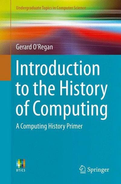 Gerard O'Regan · Introduction to the History of Computing: A Computing History Primer - Undergraduate Topics in Computer Science (Taschenbuch) [1st ed. 2016 edition] (2016)