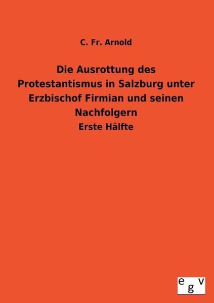 Cover for C. Fr Arnold · Die Ausrottung Des Protestantismus in Salzburg Unter Erzbischof Firmian Und Seinen Nachfolgern (Taschenbuch) [German edition] (2013)