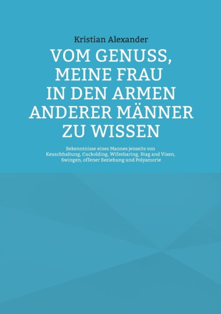 Cover for Kristian Alexander · Vom Genuss, meine Frau in den Armen anderer Manner zu wissen: Bekenntnisse eines Mannes jenseits von Keuschhaltung, Cuckolding, Wifesharing, Stag and Vixen, Swingen, offener Beziehung und Polyamorie (Paperback Book) (2021)