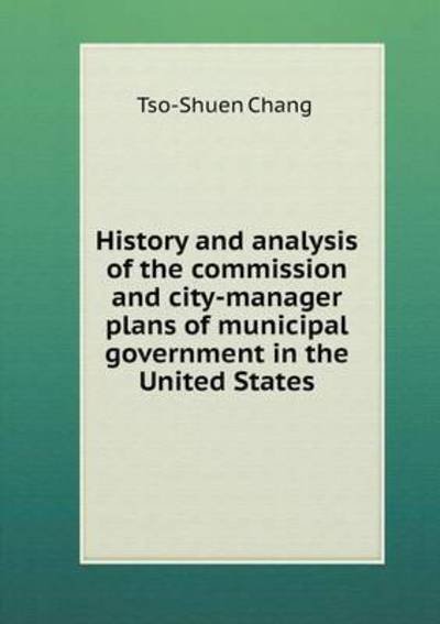 Cover for Tso-shuen Chang · History and Analysis of the Commission and City-manager Plans of Municipal Government in the United States (Paperback Bog) (2015)
