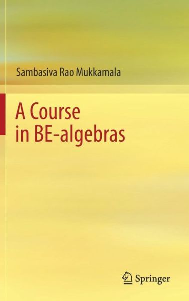 A Course in BE-algebras - Sambasiva Rao Mukkamala - Books - Springer Verlag, Singapore - 9789811068379 - February 23, 2018