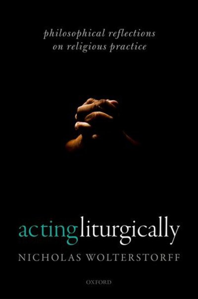 Cover for Wolterstorff, Nicholas (Yale University) · Acting Liturgically: Philosophical Reflections on Religious Practice (Hardcover Book) (2018)