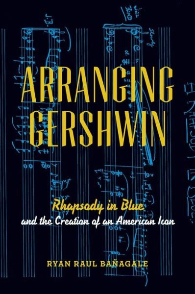 Cover for Banagale, Ryan (Visiting Assistant Professor of Music, Visiting Assistant Professor of Music, Colorado College, Colorado Springs) · Arranging Gershwin: Rhapsody in Blue and the Creation of an American Icon (Paperback Book) (2014)