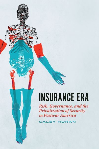 Cover for Caley Horan · Insurance Era: Risk, Governance, and the Privatization of Security in Postwar America (Hardcover Book) (2021)