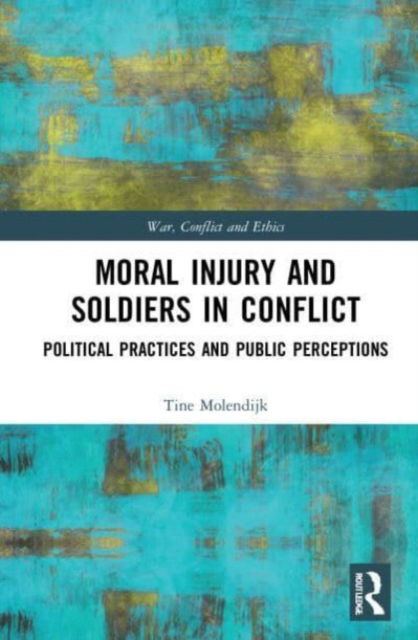 Cover for Molendijk, Tine (Netherlands Defense Academy) · Moral Injury and Soldiers in Conflict: Political Practices and Public Perceptions - War, Conflict and Ethics (Paperback Book) (2023)