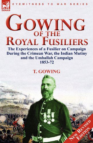 Cover for T Gowing · Gowing of the Royal Fusiliers: The Experiences of a Fusilier on Campaign During the Crimean War, the Indian Mutiny and the Umballah Campaign 1853-72 (Paperback Book) (2010)