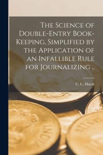 Cover for C C (Christopher Columbus) B Marsh · The Science of Double-entry Book-keeping [microform], Simplified by the Application of an Infallible Rule for Journalizing .. (Paperback Book) (2021)