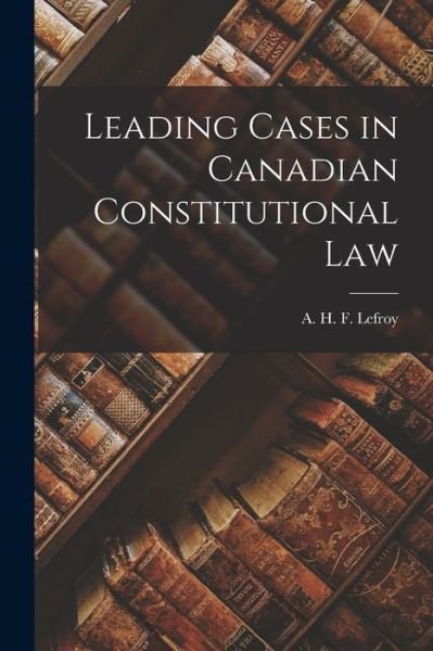 Cover for Lef A H F (Augustus Henry Frazer) · Leading Cases in Canadian Constitutional Law (Bok) (2022)