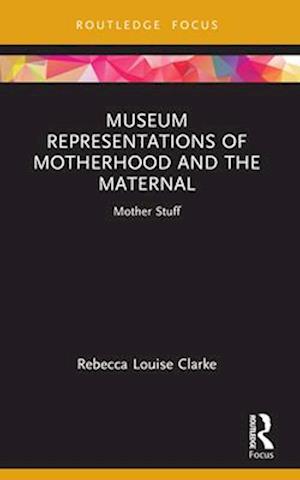Museum Representations of Motherhood and the Maternal: Mother Stuff - Museums in Focus - Rebecca Louise-Clarke - Books - Taylor & Francis Ltd - 9781032106380 - April 14, 2025