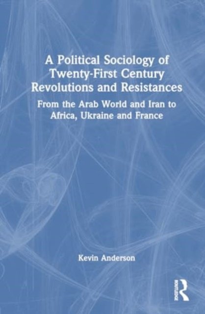 A Political Sociology of Twenty-First Century Revolutions and Resistances: From the Arab World and Iran to Africa, Ukraine and France - Kevin Anderson - Bücher - Taylor & Francis Ltd - 9781032771380 - 20. August 2024