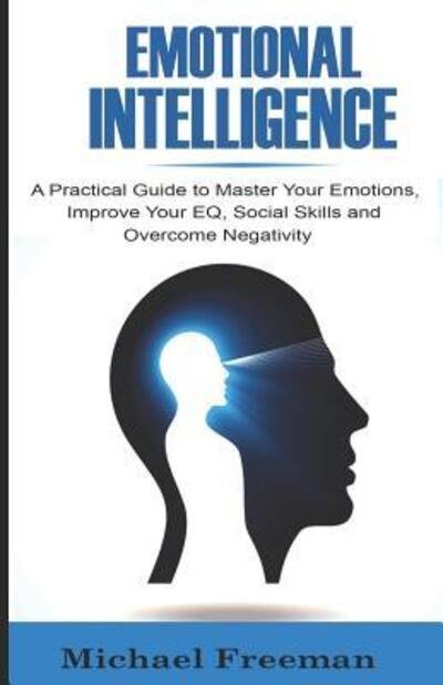 EMOTIONAL INTELLIGENCE A Practical Guide to Master Your Emotions, Improve Your EQ, Social Skills & Overcome Negativity - Michael Freeman - Kirjat - Independently published - 9781074009380 - perjantai 14. kesäkuuta 2019