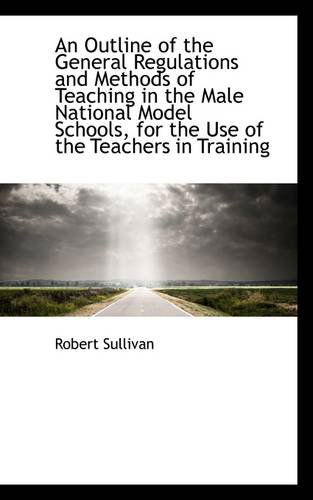 Cover for Robert Sullivan · An Outline of the General Regulations and Methods of Teaching in the Male National Model Schools, Fo (Paperback Book) (2009)