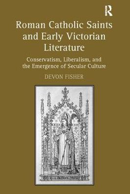 Cover for Devon Fisher · Roman Catholic Saints and Early Victorian Literature: Conservatism, Liberalism, and the Emergence of Secular Culture (Paperback Book) (2017)