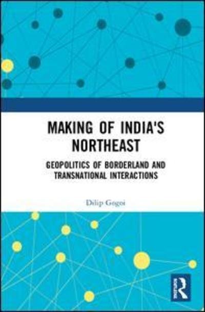 Cover for Gogoi, Dilip (Cotton University, Assam, India) · Making of India's Northeast: Geopolitics of Borderland and Transnational Interactions (Hardcover bog) (2019)