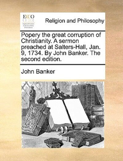 Cover for John Banker · Popery the Great Corruption of Christianity. a Sermon Preached at Salters-hall, Jan. 9, 1734. by John Banker. the Second Edition. (Paperback Book) (2010)