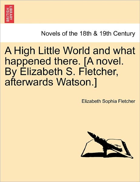 Cover for Elizabeth Sophia Fletcher · A High Little World and What Happened There. [a Novel. by Elizabeth S. Fletcher, Afterwards Watson.] (Paperback Book) (2011)
