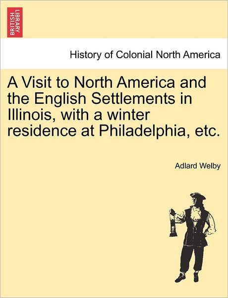 A Visit to North America and the English Settlements in Illinois, with a Winter Residence at Philadelphia, Etc. - Adlard Welby - Bøger - British Library, Historical Print Editio - 9781241504380 - 26. marts 2011