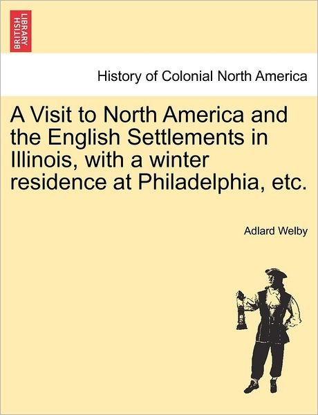 Cover for Adlard Welby · A Visit to North America and the English Settlements in Illinois, with a Winter Residence at Philadelphia, Etc. (Taschenbuch) (2011)
