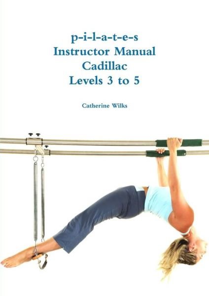 Cover for Catherine Wilks · P-I-L-A-T-E-S Instructor Manual Cadillac Levels 3 to 5 (Paperback Book) (2014)